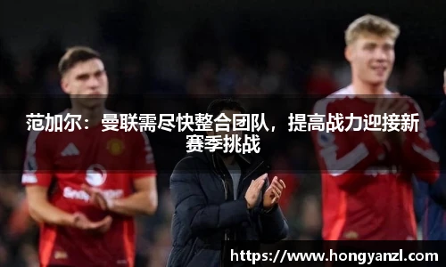 范加尔：曼联需尽快整合团队，提高战力迎接新赛季挑战