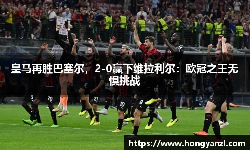 皇马再胜巴塞尔，2-0赢下维拉利尔：欧冠之王无惧挑战