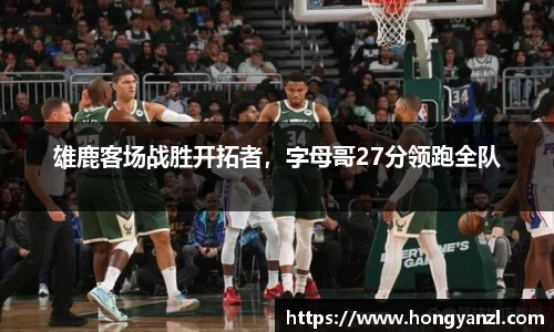 雄鹿客场战胜开拓者，字母哥27分领跑全队