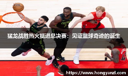 猛龙战胜热火挺进总决赛：见证篮球奇迹的诞生