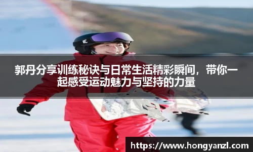 郭丹分享训练秘诀与日常生活精彩瞬间，带你一起感受运动魅力与坚持的力量
