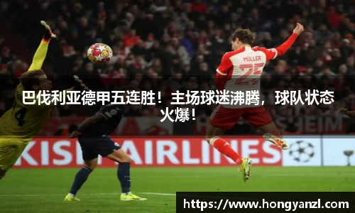 巴伐利亚德甲五连胜！主场球迷沸腾，球队状态火爆！