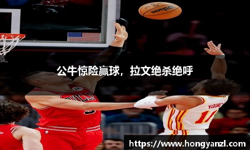 公牛惊险赢球，拉文绝杀绝呼