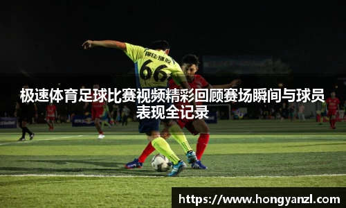极速体育足球比赛视频精彩回顾赛场瞬间与球员表现全记录