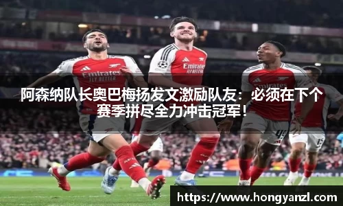 阿森纳队长奥巴梅扬发文激励队友：必须在下个赛季拼尽全力冲击冠军！