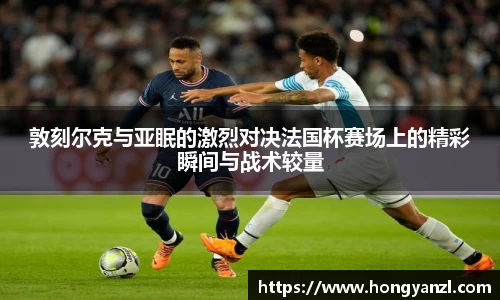 敦刻尔克与亚眠的激烈对决法国杯赛场上的精彩瞬间与战术较量