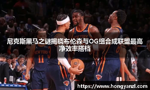 尼克斯黑马之谜揭晓布伦森与OG组合成联盟最高净效率搭档