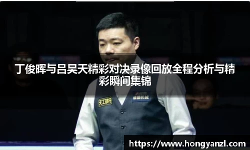 丁俊晖与吕昊天精彩对决录像回放全程分析与精彩瞬间集锦