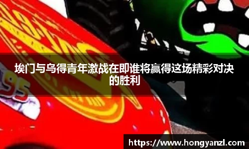 埃门与乌得青年激战在即谁将赢得这场精彩对决的胜利