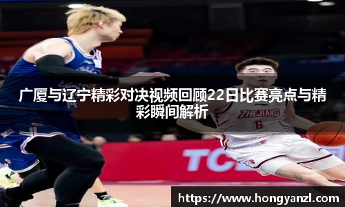 广厦与辽宁精彩对决视频回顾22日比赛亮点与精彩瞬间解析