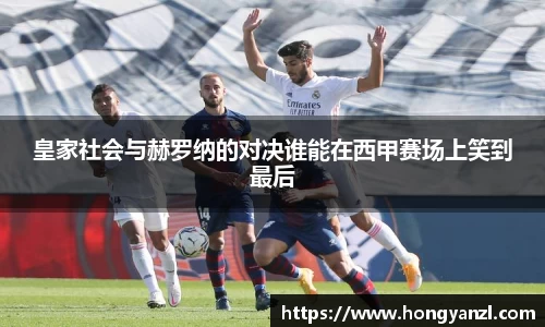 皇家社会与赫罗纳的对决谁能在西甲赛场上笑到最后