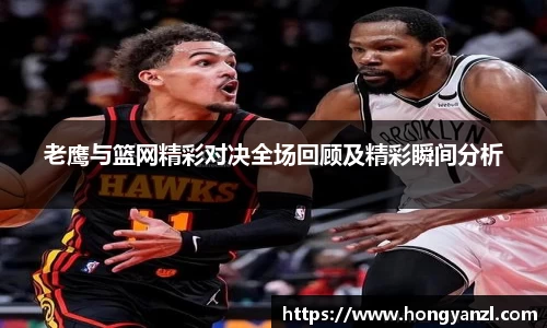 老鹰与篮网精彩对决全场回顾及精彩瞬间分析