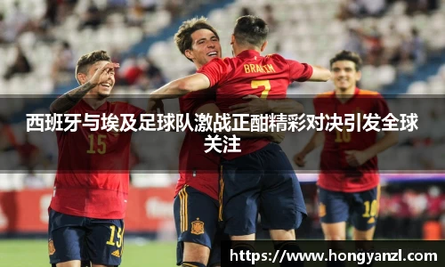 西班牙与埃及足球队激战正酣精彩对决引发全球关注