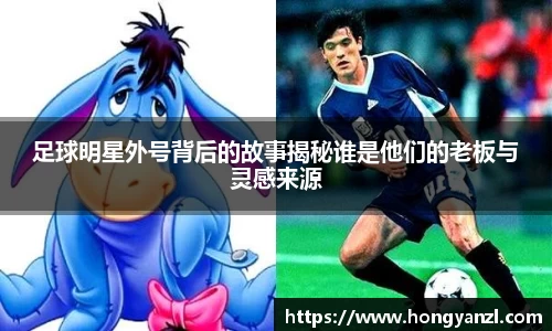 足球明星外号背后的故事揭秘谁是他们的老板与灵感来源