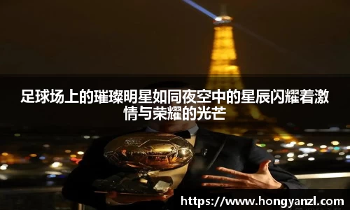足球场上的璀璨明星如同夜空中的星辰闪耀着激情与荣耀的光芒
