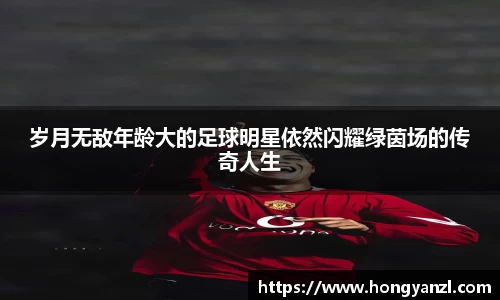 岁月无敌年龄大的足球明星依然闪耀绿茵场的传奇人生
