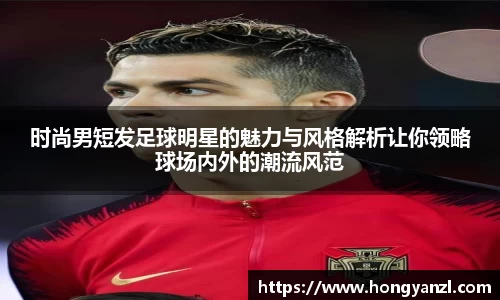 时尚男短发足球明星的魅力与风格解析让你领略球场内外的潮流风范